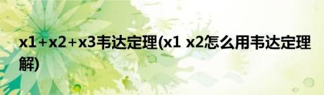 x1+x2+x3韦达定理(x1 x2怎么用韦达定理解)