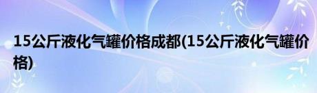 15公斤液化气罐价格成都(15公斤液化气罐价格)