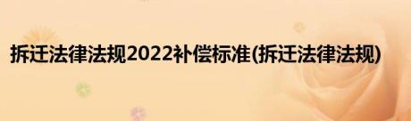 拆迁法律法规2022补偿标准(拆迁法律法规)