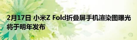 2月17日 小米Z Fold折叠屏手机渲染图曝光 将于明年发布