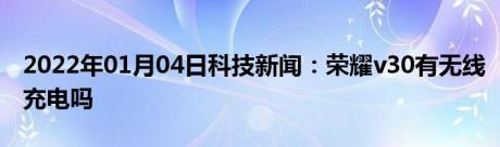 2022年01月04日科技新闻：荣耀v30有无线充电吗