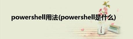 powershell用法(powershell是什么)