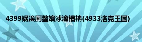 4399娲涘厠鐜嬪浗瀹樻柟(4933洛克王国)