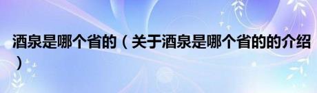 酒泉是哪个省的（关于酒泉是哪个省的的介绍）