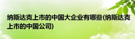 纳斯达克上市的中国大企业有哪些(纳斯达克上市的中国公司)