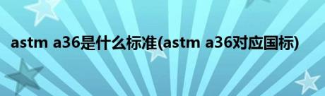 astm a36是什么标准(astm a36对应国标)