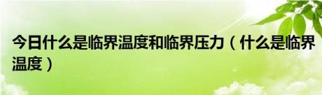 今日什么是临界温度和临界压力（什么是临界温度）