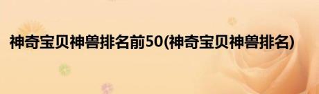 神奇宝贝神兽排名前50(神奇宝贝神兽排名)