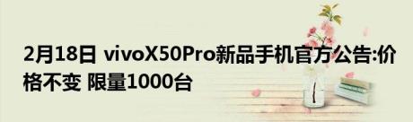 2月18日 vivoX50Pro新品手机官方公告:价格不变 限量1000台