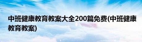 中班健康教育教案大全200篇免费(中班健康教育教案)