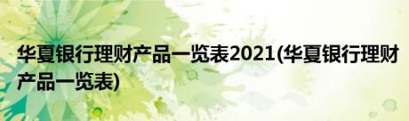 华夏银行理财产品一览表2021(华夏银行理财产品一览表)