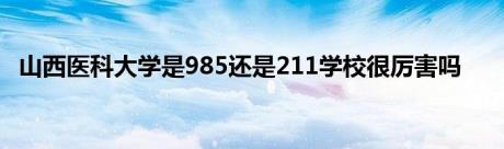 山西医科大学是985还是211学校很厉害吗