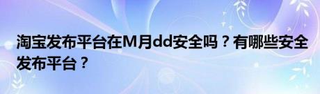 淘宝发布平台在M月dd安全吗？有哪些安全发布平台？