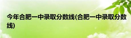 今年合肥一中录取分数线(合肥一中录取分数线)