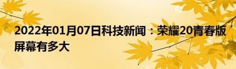 2022年01月07日科技新闻：荣耀20青春版屏幕有多大