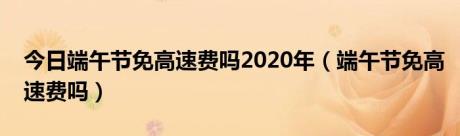 今日端午节免高速费吗2020年（端午节免高速费吗）