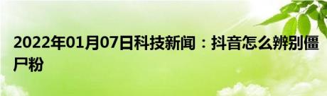 2022年01月07日科技新闻：抖音怎么辨别僵尸粉