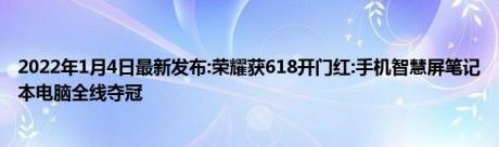 2022年1月4日最新发布:荣耀获618开门红:手机智慧屏笔记本电脑全线夺冠