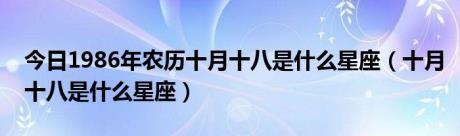 今日1986年农历十月十八是什么星座（十月十八是什么星座）