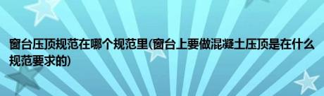 窗台压顶规范在哪个规范里(窗台上要做混凝土压顶是在什么规范要求的)