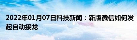 2022年01月07日科技新闻：新版微信如何发起自动接龙