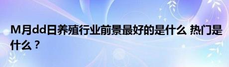 M月dd日养殖行业前景最好的是什么 热门是什么？