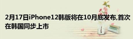 2月17日iPhone12韩版将在10月底发布,首次在韩国同步上市