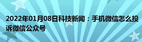 2022年01月08日科技新闻：手机微信怎么投诉微信公众号