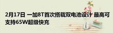 2月17日 一加8T首次搭载双电池设计 最高可支持65W超级快充