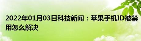 2022年01月03日科技新闻：苹果手机ID被禁用怎么解决