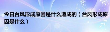 今日台风形成原因是什么造成的（台风形成原因是什么）