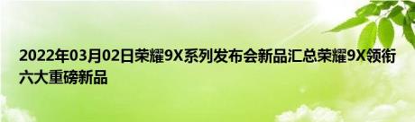 2022年03月02日荣耀9X系列发布会新品汇总荣耀9X领衔六大重磅新品