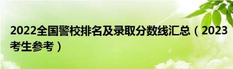 2022全国警校排名及录取分数线汇总（2023考生参考）