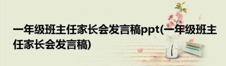 一年级班主任家长会发言稿ppt(一年级班主任家长会发言稿)