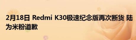 2月18日 Redmi K30极速纪念版再次断货 陆为米粉道歉