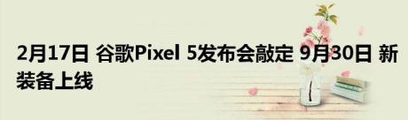 2月17日 谷歌Pixel 5发布会敲定 9月30日 新装备上线