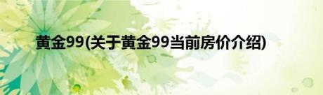 黄金99(关于黄金99当前房价介绍)