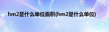 hm2是什么单位面积(hm2是什么单位)