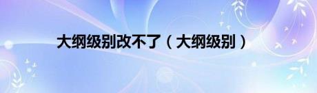 大纲级别改不了（大纲级别）