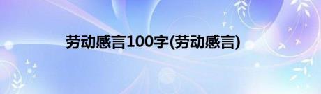 劳动感言100字(劳动感言)