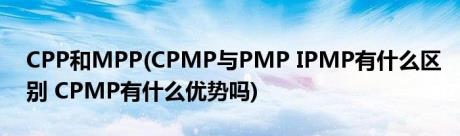 CPP和MPP(CPMP与PMP IPMP有什么区别 CPMP有什么优势吗)