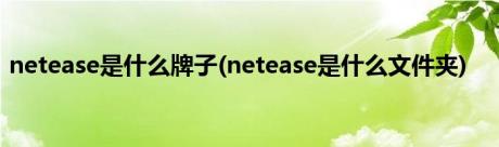 netease是什么牌子(netease是什么文件夹)