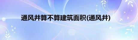 通风井算不算建筑面积(通风井)