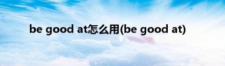 be good at怎么用(be good at)