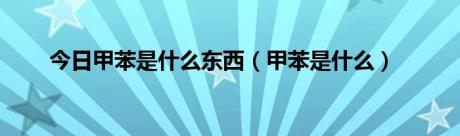 今日甲苯是什么东西（甲苯是什么）