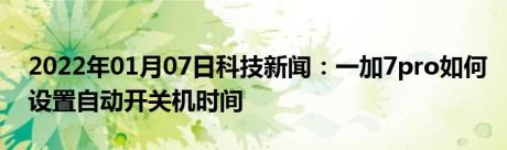 2022年01月07日科技新闻：一加7pro如何设置自动开关机时间