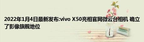 2022年1月4日最新发布:vivo X50亮相官网微云台相机 确立了影像旗舰地位
