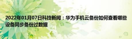 2022年01月07日科技新闻：华为手机云备份如何查看哪些设备同步备份过数据