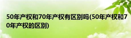 50年产权和70年产权有区别吗(50年产权和70年产权的区别)