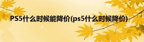 PS5什么时候能降价(ps5什么时候降价)